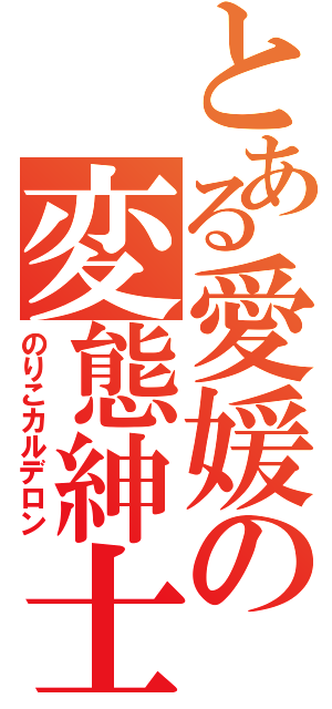 とある愛媛の変態紳士（のりこカルデロン）