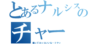 とあるナルシストのチャー（俺ってカッコいいな…ドヤッ）