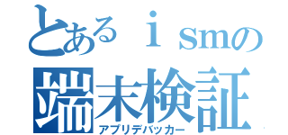 とあるｉｓｍの端末検証（アプリデバッカー）