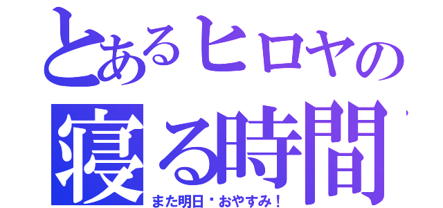 とあるヒロヤの寝る時間（また明日〜おやすみ！）