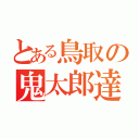 とある鳥取の鬼太郎達（）