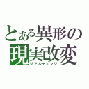 とある異形の現実改変（リアルチェンジ）