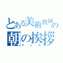 とある美術教師の朝の挨拶（マンス）