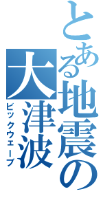 とある地震の大津波（ビックウェーブ）