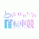 とあるｏｎちゃんの自転車競技（ロードレース）