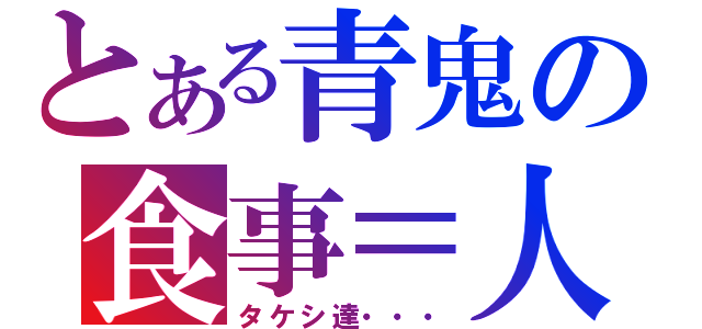 とある青鬼の食事＝人（タケシ達・・・）