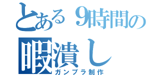 とある９時間の暇潰し（ガンプラ制作）