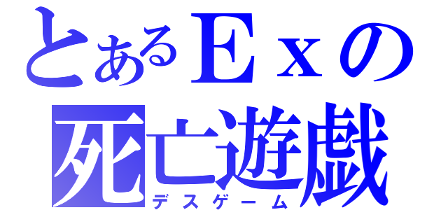 とあるＥｘの死亡遊戯（デスゲーム）