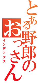 とある野郎のおっさん（インデックス）