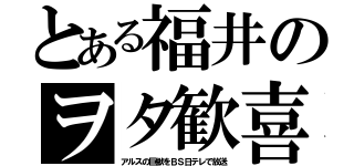 とある福井のヲタ歓喜（アルスの巨獣をＢＳ日テレで放送）