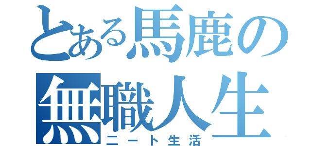 とある馬鹿の無職人生（二ート生活）