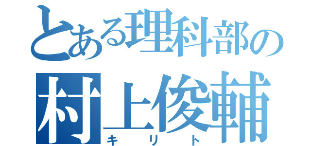 とある理科部の村上俊輔（キリト）