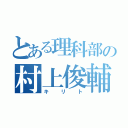 とある理科部の村上俊輔（キリト）