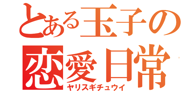 とある玉子の恋愛日常（ヤリスギチュウイ）