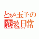 とある玉子の恋愛日常（ヤリスギチュウイ）