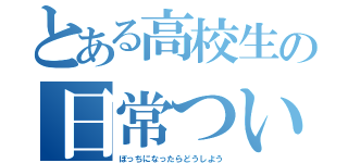 とある高校生の日常ついったー（ぼっちになったらどうしよう）