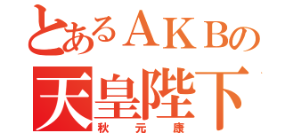 とあるＡＫＢの天皇陛下（秋元康）