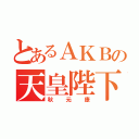 とあるＡＫＢの天皇陛下（秋元康）