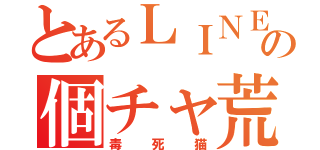 とあるＬＩＮＥの個チャ荒し（毒死猫）