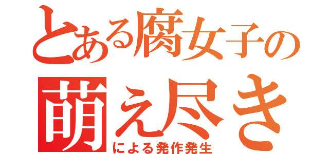 とある腐女子の萌え尽きによる発作（による発作発生）