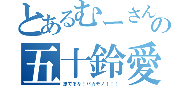 とあるむーさんの五十鈴愛（撫でるな！バカモノ！！！）