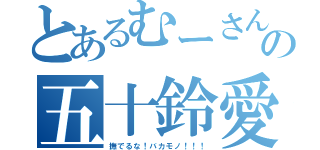 とあるむーさんの五十鈴愛（撫でるな！バカモノ！！！）