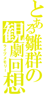 とある雛群の観劇回想（ライブメモリー）