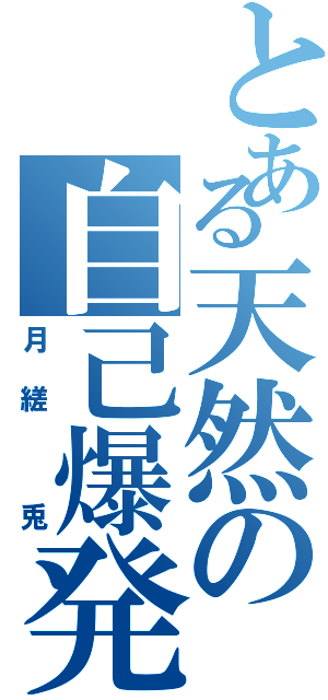 とある天然の自己爆発（月縒　兎）