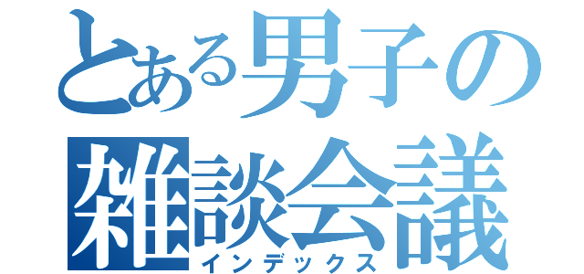 とある男子の雑談会議（インデックス）