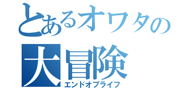 とあるオワタの大冒険（エンドオブライフ）