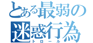 とある最弱の迷惑行為（トロール）