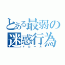 とある最弱の迷惑行為（トロール）