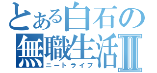 とある白石の無職生活Ⅱ（ニートライフ）