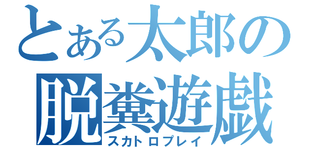 とある太郎の脱糞遊戯（スカトロプレイ）