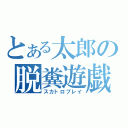 とある太郎の脱糞遊戯（スカトロプレイ）