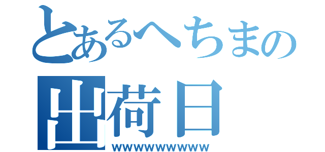 とあるへちまの出荷日（ｗｗｗｗｗｗｗｗｗ）