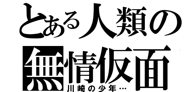 とある人類の無情仮面…（川崎の少年…）