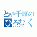 とある千原のひろむくん（マジキチくん）