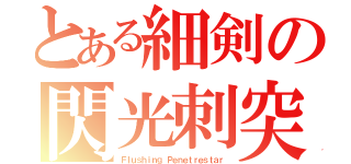 とある細剣の閃光刺突（Ｆｌｕｓｈｉｎｇ．Ｐｅｎｅｔｒｅｓｔａｒ）