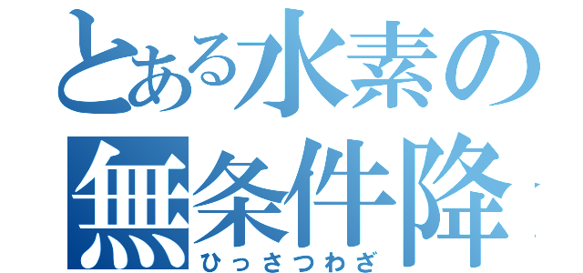 とある水素の無条件降伏（ひっさつわざ）