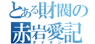 とある財閥の赤岩愛記（タイタン）