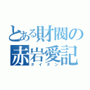 とある財閥の赤岩愛記（タイタン）