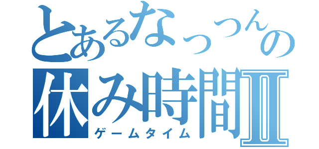 とあるなっつんの休み時間Ⅱ（ゲームタイム）