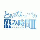 とあるなっつんの休み時間Ⅱ（ゲームタイム）