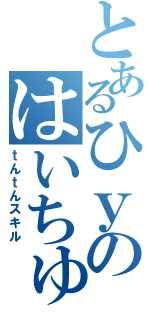 とあるひｙのはいちゅー（ｔんｔんスキル）