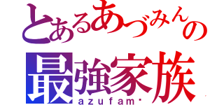 とあるあづみんの最強家族（ａｚｕｆａｍ♡）