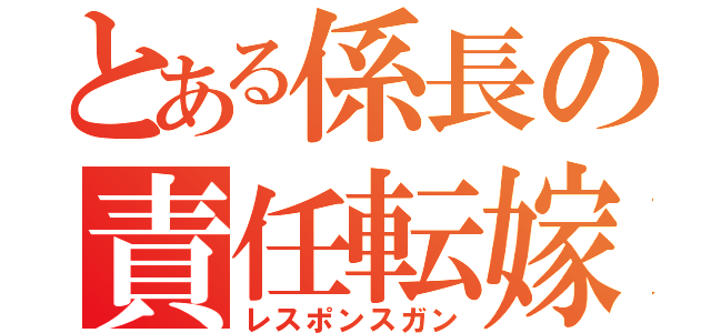 とある係長の責任転嫁（レスポンスガン）