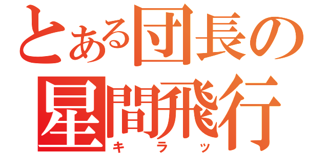 とある団長の星間飛行（キラッ）