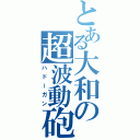 とある大和の超波動砲（ハドーガン）