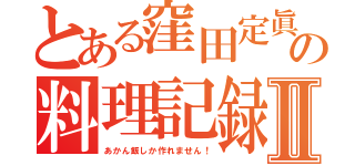 とある窪田定眞の料理記録Ⅱ（あかん飯しか作れません！）